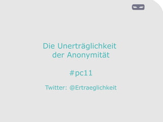 Die Unerträglichkeit
der Anonymität
#pc11
Twitter: @Ertraeglichkeit
 