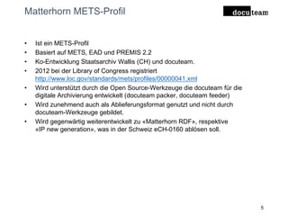 Matterhorn METS-Profil
• Ist ein METS-Profil
• Basiert auf METS, EAD und PREMIS 2.2
• Ko-Entwicklung Staatsarchiv Wallis (...