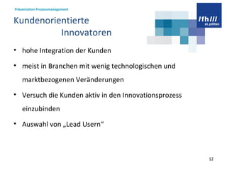 Kundenorientierte  Innovatoren  hohe Integration der Kunden meist in Branchen mit wenig technologischen und marktbezogenen Veränderungen Versuch die Kunden aktiv in den Innovationsprozess einzubinden Auswahl von „Lead Usern“ 