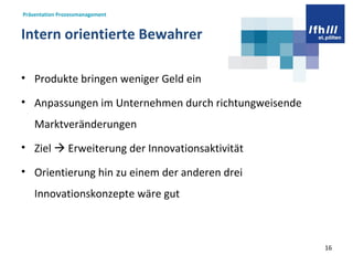Intern orientierte Bewahrer Produkte bringen weniger Geld ein Anpassungen im Unternehmen durch richtungweisende Marktveränderungen Ziel    Erweiterung der Innovationsaktivität Orientierung hin zu einem der anderen drei Innovationskonzepte wäre gut  
