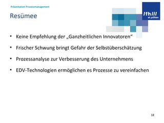 Resümee Keine Empfehlung der „Ganzheitlichen Innovatoren“ Frischer Schwung bringt Gefahr der Selbstüberschätzung  Prozessanalyse zur Verbesserung des Unternehmens EDV-Technologien ermöglichen es Prozesse zu vereinfachen  