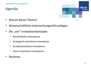 Agenda Warum dieses Thema? Wissenschaftliche Untersuchungen/Grundlagen Die „vier“ Innovationskonzepte Ganzheitliche Innovatoren Strategisch orientierte Innovatoren Kundenorientierte Innovatoren Intern orientierte Innovatoren Resümee 