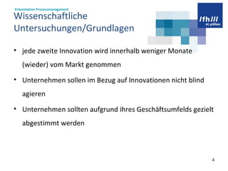 Wissenschaftliche  Untersuchungen/Grundlagen jede zweite Innovation wird innerhalb weniger Monate (wieder) vom Markt genommen Unternehmen sollen im Bezug auf Innovationen nicht blind agieren Unternehmen sollten aufgrund ihres Geschäftsumfelds gezielt abgestimmt werden  