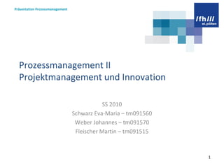Prozessmanagement II Projektmanagement und Innovation SS 2010 Schwarz Eva-Maria – tm091560 Weber Johannes – tm091570 Fleischer Martin – tm091515 