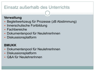 Einsatz außerhalb des UnterrichtsVerwaltungBegleitwerkzeugfürProzesse(zBAbstimmung)InnerschulischeFortbildungFachbereicheDokumentenpoolfürNeulehrerInnenDiskussionsplatformBMUKKDokumentenpoolfürNeulehrerInnenDiskussionsplatformQ&A fürNeulehrerInnen