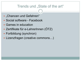 Trends und „State oftheart“„Chancen und Gefahren“Socialsoftware - FacebookGames in educationZertifikate für e-LehrerInnen (ÖTZ)Fortbildung (synchron)Lizenzfragen (creativecommons…)