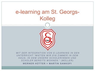 Mit der Integration von E-Learning in den Unterricht “mieten wir ein Zimmer in dem Haus, in dem unsere Schülerinnen und Schüler bereits wohnen.“ (Müller)Werner Hütter + Martin Sankofie-learning am St. Georgs-Kolleg