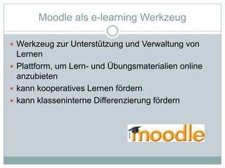 Moodleals e-learningWerkzeugWerkzeug zur Unterstützung und Verwaltung von Lernen Plattform, um Lern- und Übungsmaterialien online anzubietenkann kooperatives Lernen fördernkann klasseninterne Differenzierung fördern