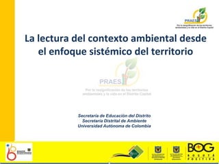 La lectura del contexto ambiental desde el enfoque sistémico del territorio Secretaría de Educación del Distrito  Secretaría Distrital de Ambiente Universidad Autónoma de Colombia  