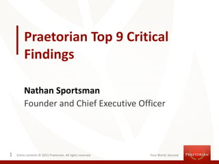 Praetorian Top 9 Critical
         Findings

         Nathan Sportsman
         Founder and Chief Executive Officer




1   Entire contents © 2011 Praetorian. All rights reserved.   Your World, Secured
 