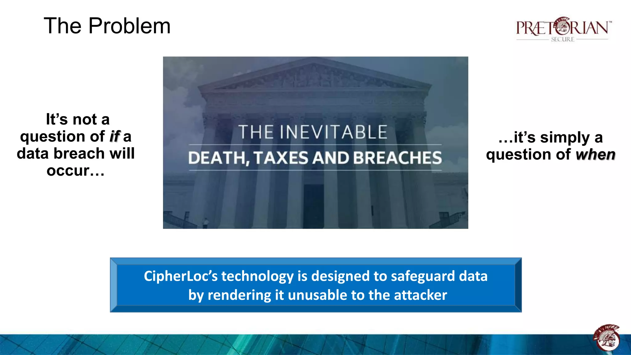 The Problem
…it’s simply a
question of when
It’s not a
question of if a
data breach will
occur…
CipherLoc’s technology is designed to safeguard data
by rendering it unusable to the attacker
 