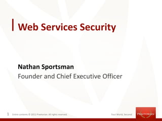 Web Services Security


         Nathan Sportsman
         Founder and Chief Executive Officer




1   Entire contents © 2011 Praetorian. All rights reserved.   Your World, Secured
 