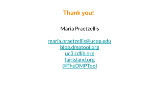 Thank you!
Maria Praetzellis
maria.praetzellis@ucop.edu
blog.dmptool.org
uc3.cdlib.org
fairisland.org
@TheDMPTool
 