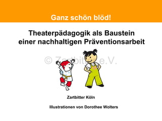 Politische Grundhaltung
Ganz schön blöd!

Theaterpädagogik als Baustein
einer nachhaltigen Präventionsarbeit

© Zartbitter e.V.

Zartbitter Köln
Illustrationen von Dorothee Wolters

 