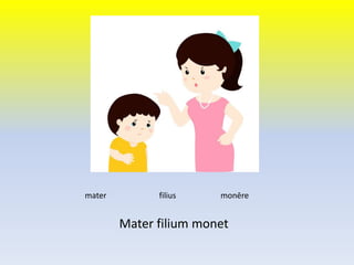 Mater filium monet
mater filius monēre
 