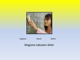 Magistra tabulam delet
magistra tabula delēre
 