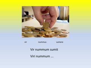 Vir nummum sumit
vir nummus sumere
Viri nummum ...
 