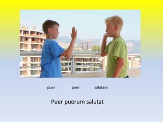 Puer puerum salutat
puer puer salutare
 