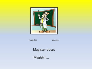 Magister docet
magister docēre
Magistri ...
 