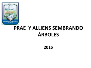 PRAE Y ALLIENS SEMBRANDO
ÁRBOLES
2015
 