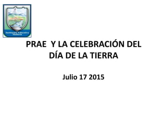 PRAE Y LA CELEBRACIÓN DEL
DÍA DE LA TIERRA
Julio 17 2015
 
