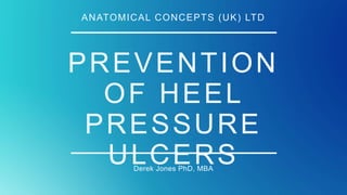 PREVENTION
OF HEEL
PRESSURE
ULCERSDerek Jones PhD, MBA
ANATOMICAL CONCEPTS (UK) LTD
 