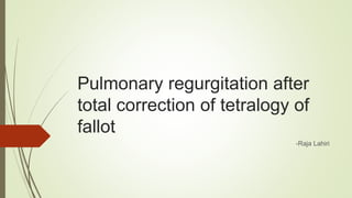 Pulmonary regurgitation after
total correction of tetralogy of
fallot
-Raja Lahiri
 