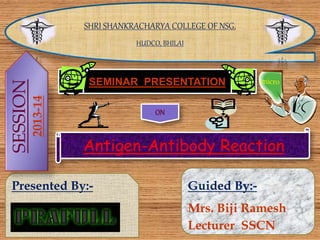 SHRI SHANKRACHARYA COLLEGE OF NSG.
HUDCO, BHILAI
SEMINAR PRESENTATION
ON
Antigen-Antibody Reaction
Presented By:- Guided By:-
Mrs. Biji Ramesh
Lecturer SSCN
SESSION
2013-14
 