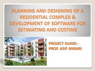 PLANNING AND DESIGNING OF A
RESIDENTIAL COMPLEX &
DEVELOPMENT OF SOFTWARE FOR
ESTIMATING AND COSTING
PROJECT GUIDE:-
PROF. ASIF ANSARI
 