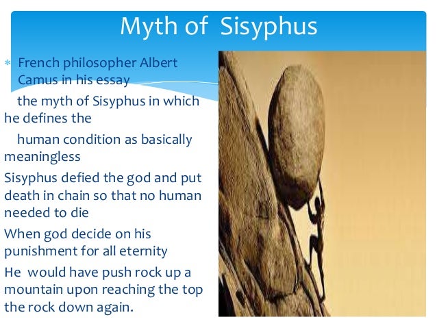 albert camus essay on the myth of sisyphus Essay on the myth of sisyphus 1230 words | 5 pages the myth of sisyphus sisyphus is the absurd hero this man, sentenced to ceaselessly rolling a rock to the top of a mountain and then watching it roll back down, is the epitome of the absurd hero according to camus. albert camus essay on the myth of sisyphus Essay on the myth of sisyphus 1230 words | 5 pages the myth of sisyphus sisyphus is the absurd hero this man, sentenced to ceaselessly rolling a rock to the top of a mountain and then watching it roll back down, is the epitome of the absurd hero according to camus.