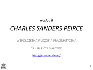 wykład	II	
CHARLES	SANDERS	PEIRCE
WSPÓŁCZESNA	FILOZOFIA	PRAGMATYCZNA	
DR	HAB.	PIOTR	MAKOWSKI	
http://pmakowski.com/	
1
 