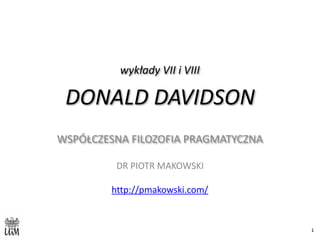 wykłady	VII	i	VIII	
DONALD	DAVIDSON
WSPÓŁCZESNA	FILOZOFIA	PRAGMATYCZNA	
DR	PIOTR	MAKOWSKI	
http://pmakowski.com/	
1
 