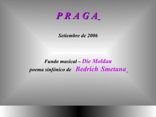P R A G A   Setiembre de 2006 Fundo musical –  Die Moldau poema sinfónico de  Bedrich   Smetana   