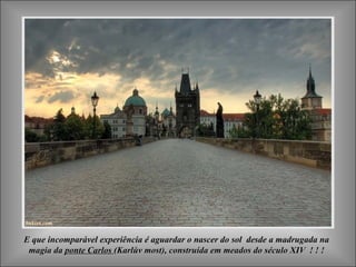 E que incomparável experiência é aguardar o nascer do sol desde a madrugada naE que incomparável experiência é aguardar o nascer do sol desde a madrugada na
magia damagia da ponte Carlosponte Carlos (Karlův most), construída em meados do século XIV ! ! !(Karlův most), construída em meados do século XIV ! ! !
i
 
