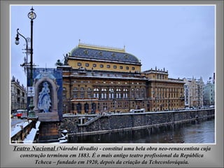 Teatro NacionalTeatro Nacional (Národní divadlo) - constitui uma bela obra neo-renascentista cuja(Národní divadlo) - constitui uma bela obra neo-renascentista cuja
construção terminou em 1883. É o mais antigo teatro profissional da Repúblicaconstrução terminou em 1883. É o mais antigo teatro profissional da República
TchecaTcheca –– fundado em 1920, depois da criação da Tchecoslováquia.fundado em 1920, depois da criação da Tchecoslováquia.
 