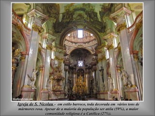 Igreja de S. Nicolau - em estilo barroco, toda decorada em vários tons de
mármores rosa. Apesar de a maioria da população ser atéia (59%), a maior
               comunidade religiosa é a Católica (27%).
 