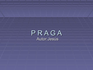 P R A G AP R A G A
Autor:JesúsAutor:Jesús
 