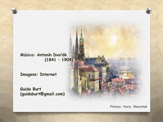 Pintura : Yuriy Shevchuk
Música: Antonín Dvořák
(1841 – 1904)
Imagens: Internet
Guida Burt
(guidaburt@gmail.com)
 