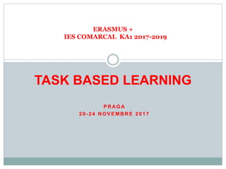P R AG A
2 0 - 2 4 N O V E M B R E 2 0 1 7
ERASMUS +
IES COMARCAL KA1 2017-2019
TASK BASED LEARNING
 