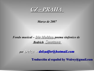 CZ - PRAHA  Marzo de 2007 Fondo musical –  Die Moldau , poema sinfonico de  Bedrich   Smetana  por   Delza  -  delzadfer @hotmail.com Traducción al español by Walrey@gmail.com 