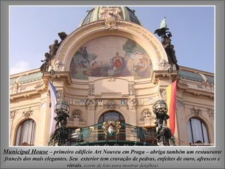 Municipal House – primeiro edifício Art Nouveu em Praga – abriga também um restaurante
francês dos mais elegantes. Seu exterior tem cravação de pedras, enfeites de ouro, afrescos e
                          vitrais. (corte de foto para mostrar detalhes)
 