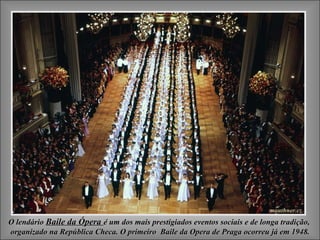 O lendário Baile da Ópera é um dos mais prestigiados eventos sociais e de longa tradição,
organizado na República Checa. O primeiro Baile da Opera de Praga ocorreu já em 1948.
 