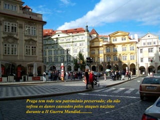 Praga tem todo seu patrimônio preservado; ela não sofreu os danos causados pelos ataques nazistas durante a II Guerra Mundial........... 