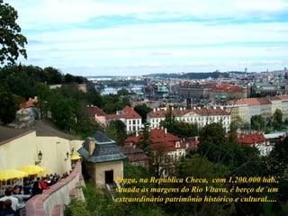 Praga, na República Checa,  com 1.200.000 hab., situada às margens do Rio Vltava, é berço de  um extraordinário patrimônio histórico e cultural.....  