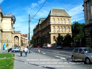 Patrimônios históricos centenários em cada esquina. Por onde você anda, para onde você olha, Praga reserva uma agradável surpresa.......... 