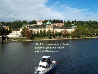 Rio Vltava, que corta a cidade,  tão lindo quanto a cidade que o acolheu.......... 