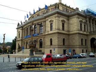 Praga é, também, cidade dos espetáculos teatrais, pois aqui se realizam, diariamente, 110 apresentações culturais diferentes,  entre concertos, balés, óperas e grandes  orquestras...... 