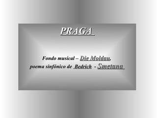 PRAGA

    Fondo musical – Die Moldau,
poema sinfónico de Bedrich - Smetana
 