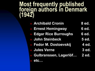 Most frequently published
foreign authors in Denmark
(1942)
 Archibald Cronin 8 ed.
 Ernest Hemingway 6 ed.
 Edgar Rice Burroughs 6 ed.
 John Steinbeck 5 ed.
 Fedor M. Dostoevskij 4 ed.
 Jules Verne 3 ed.
 Gulbranssen, Lagerlöf… 2 ed.
 etc…
 