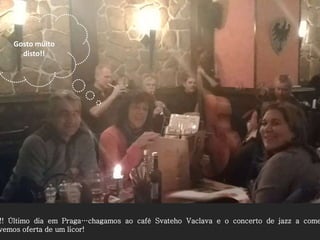 Gosto muito
disto!!
!! Último dia em Praga…chagamos ao café Svateho Vaclava e o concerto de jazz a come
vemos oferta de um licor!
 